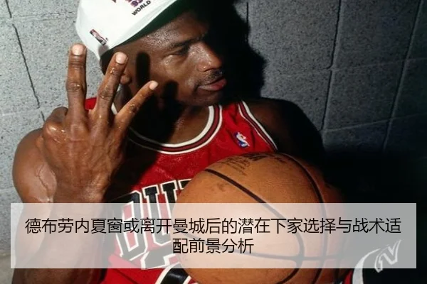 德布劳内夏窗或离开曼城后的潜在下家选择与战术适配前景分析
