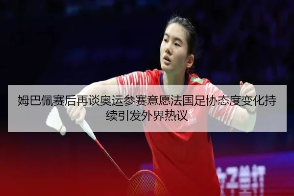 姆巴佩赛后再谈奥运参赛意愿法国足协态度变化持续引发外界热议
