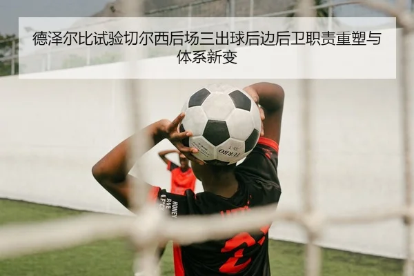 德泽尔比试验切尔西后场三出球后边后卫职责重塑与体系新变