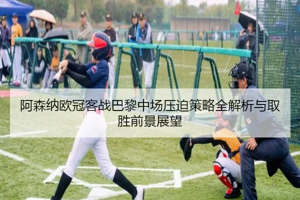 阿森纳欧冠客战巴黎中场压迫策略全解析与取胜前景展望
