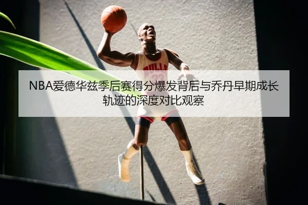 NBA爱德华兹季后赛得分爆发背后与乔丹早期成长轨迹的深度对比观察