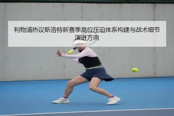 利物浦热议斯洛特新赛季高位压迫体系构建与战术细节演进方向