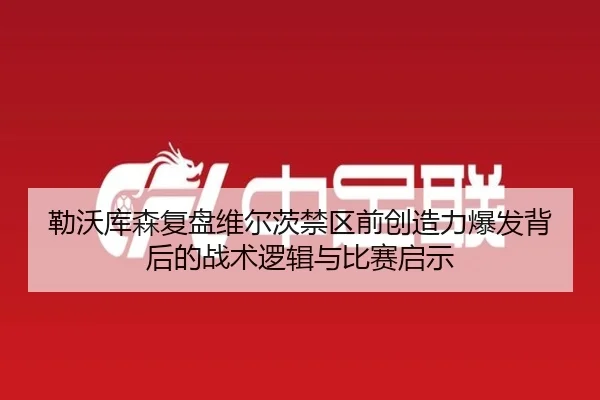 勒沃库森复盘维尔茨禁区前创造力爆发背后的战术逻辑与比赛启示