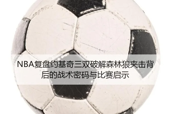 NBA复盘约基奇三双破解森林狼夹击背后的战术密码与比赛启示